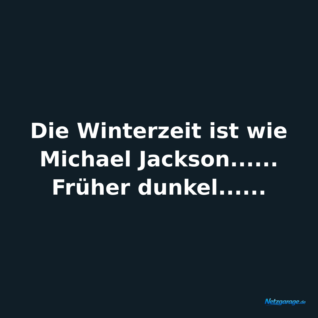 Die Winterzeit ist wie Michael Jackson......
Früher dunkel......