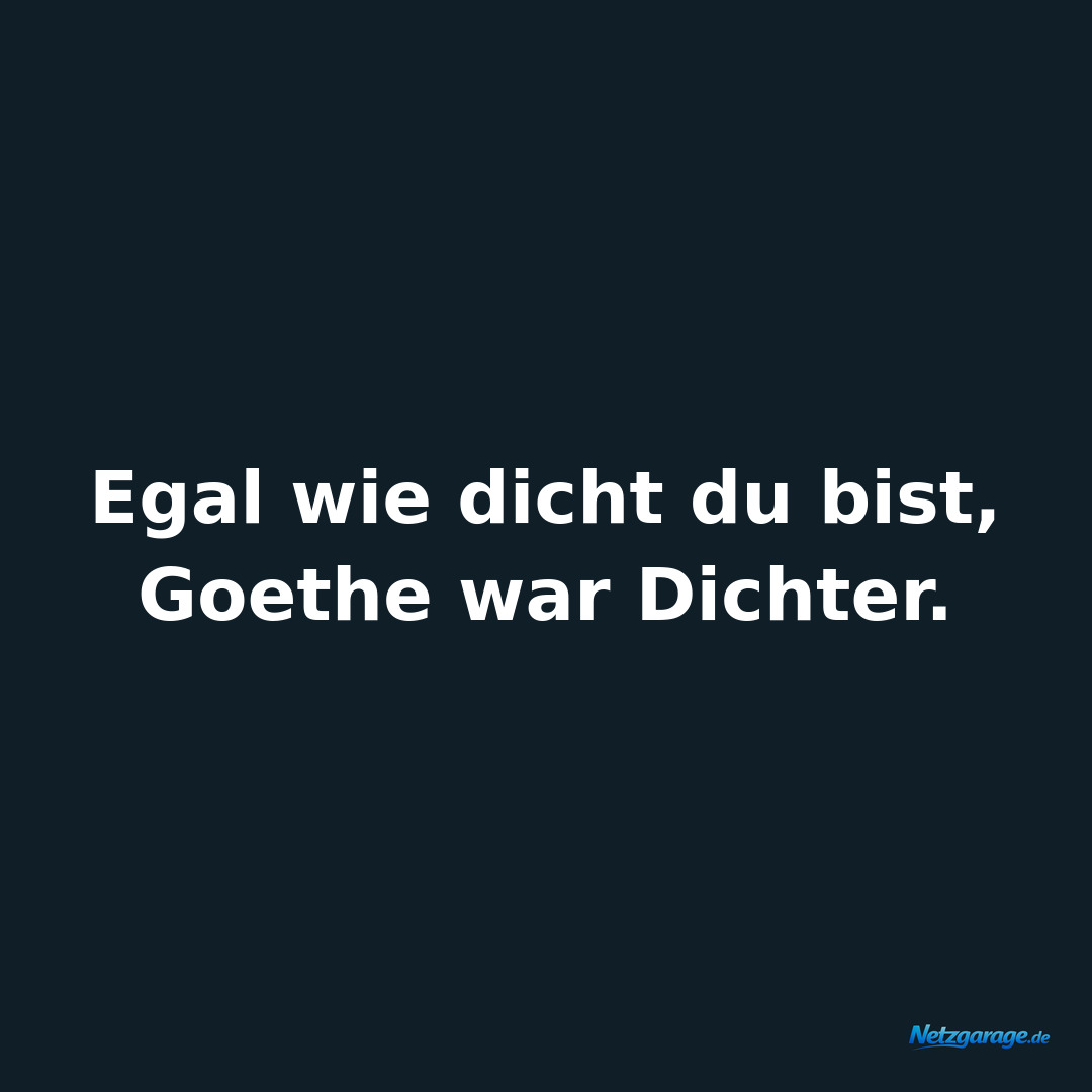 Egal wie dicht du bist, Goethe war Dichter.