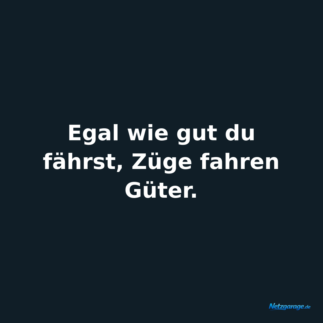 Egal wie gut du fährst, Züge fahren Güter.