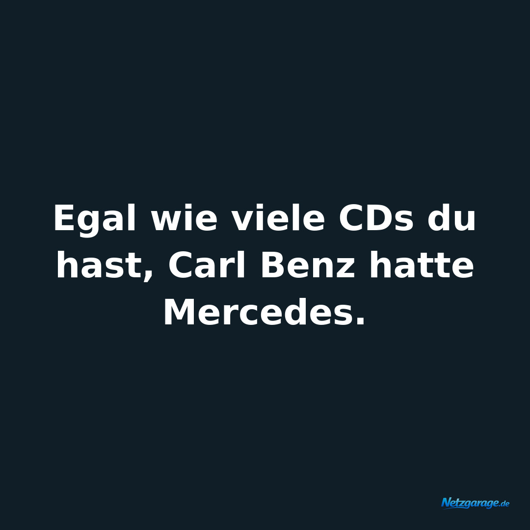Egal wie viele CDs du hast, Carl Benz hatte Mercedes.