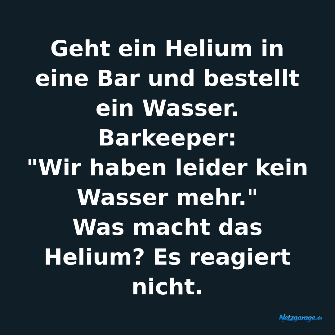 Geht ein Helium in eine Bar und bestellt ein Wasser. Barkeeper: 
"Wir haben lei