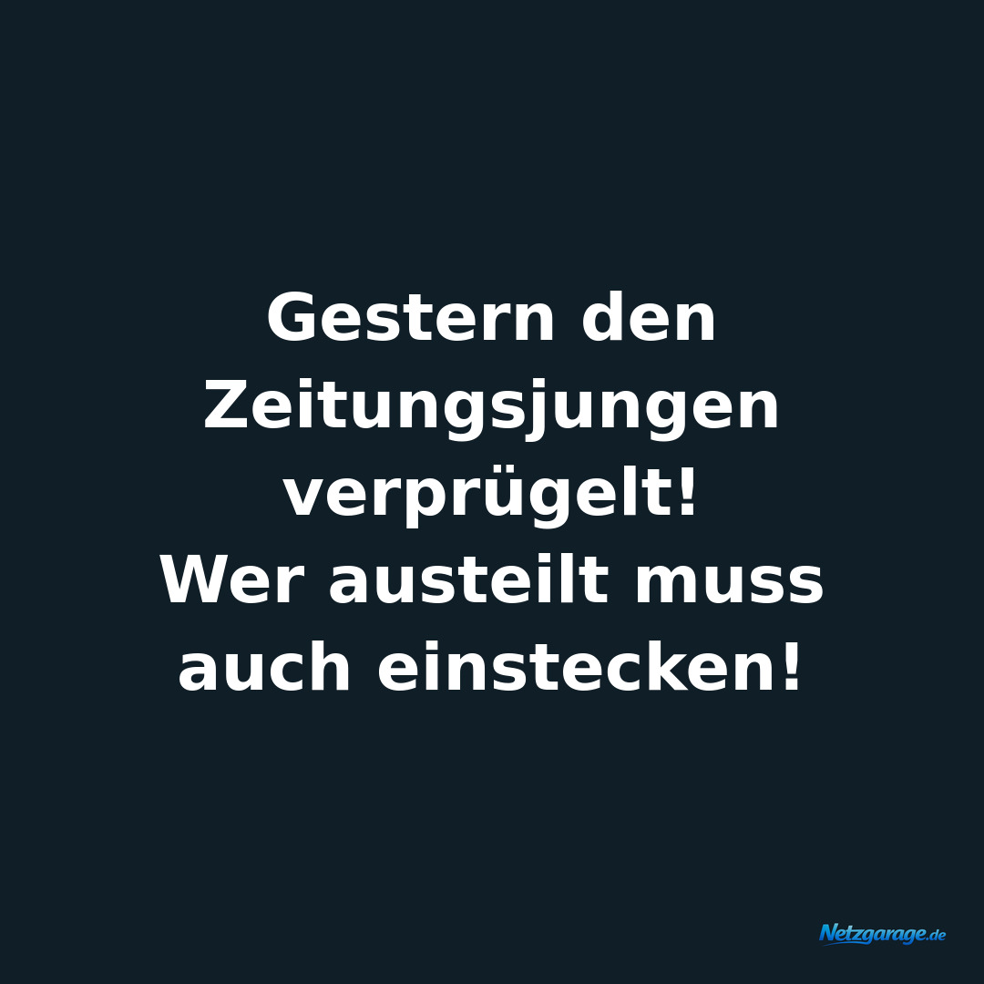 Gestern den Zeitungsjungen verprügelt!
Wer austeilt muss auch einstecken!
