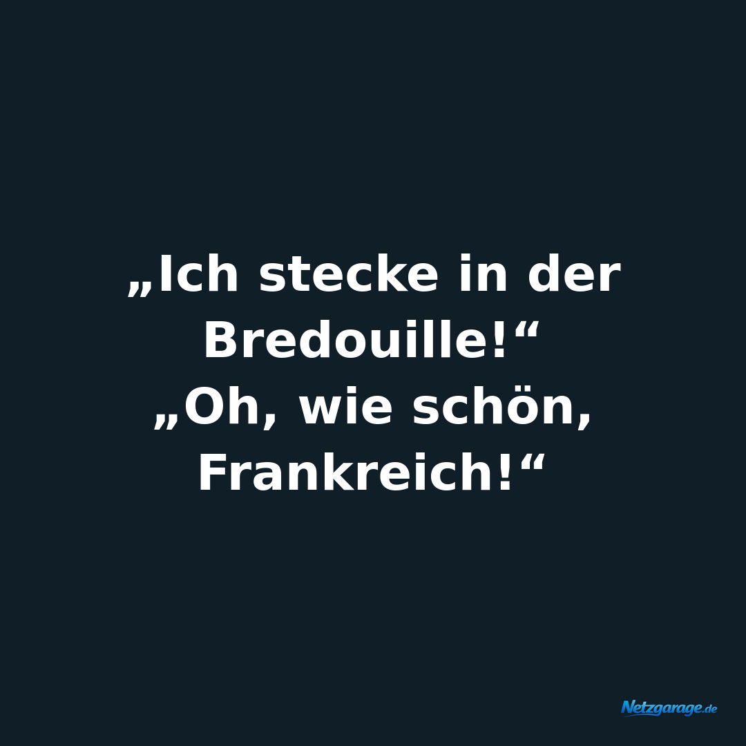 „Ich stecke in der Bredouille!“
„Oh, wie schön, Frankreich!“
