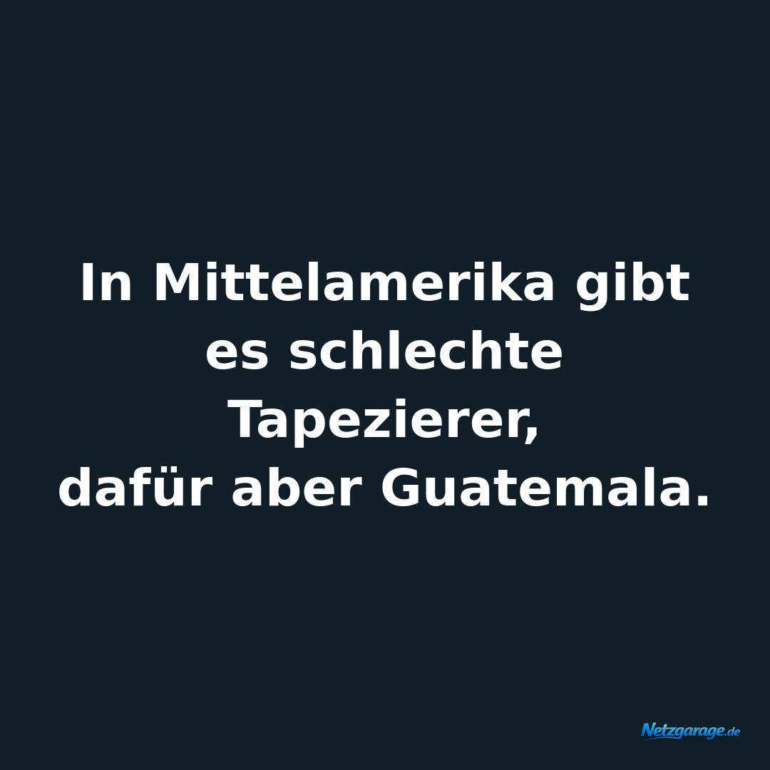 In Mittelamerika gibt es schlechte Tapezierer, 
dafür aber Guatemala.