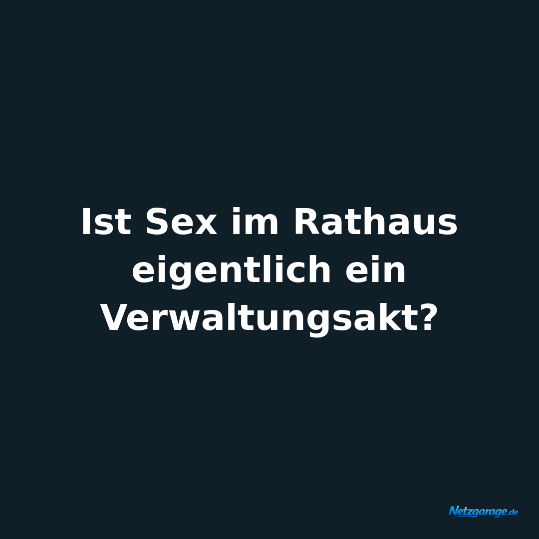 Ist Sex im Rathaus eigentlich ein Verwaltungsakt?