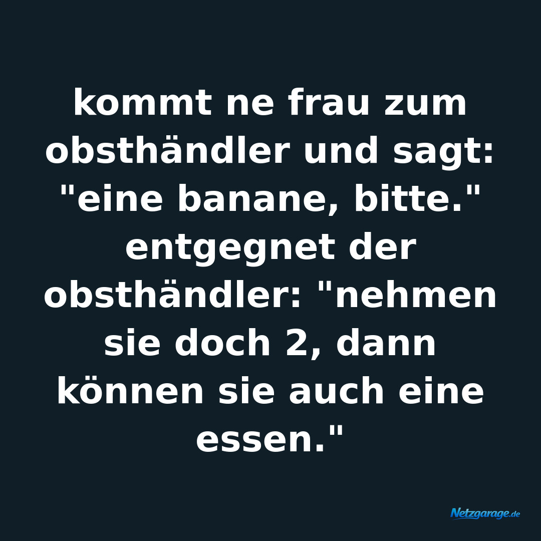 kommt ne frau zum obsthändler und sagt: "eine banane, bitte." entgegnet der obst