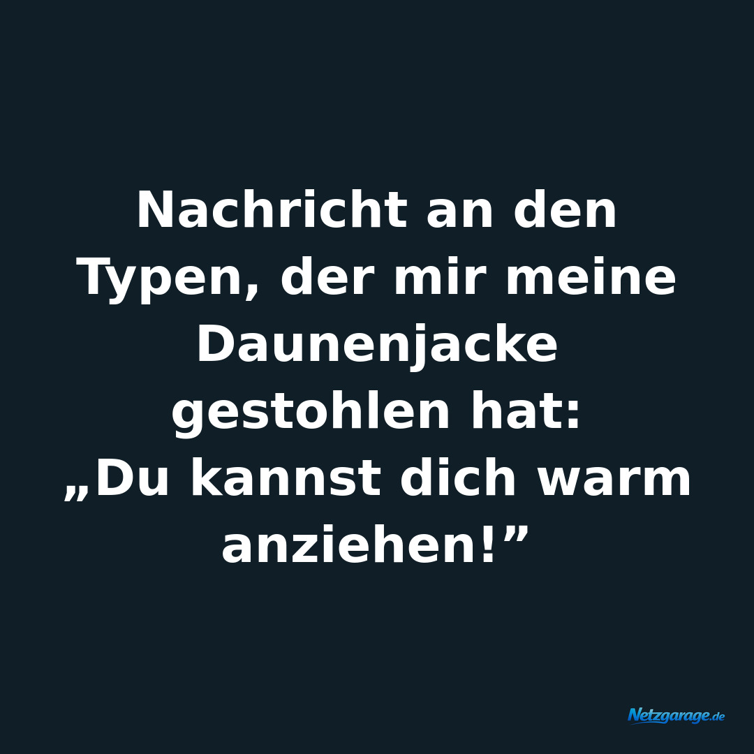 Nachricht an den Typen, der mir meine Daunenjacke gestohlen hat: 
„Du kannst di