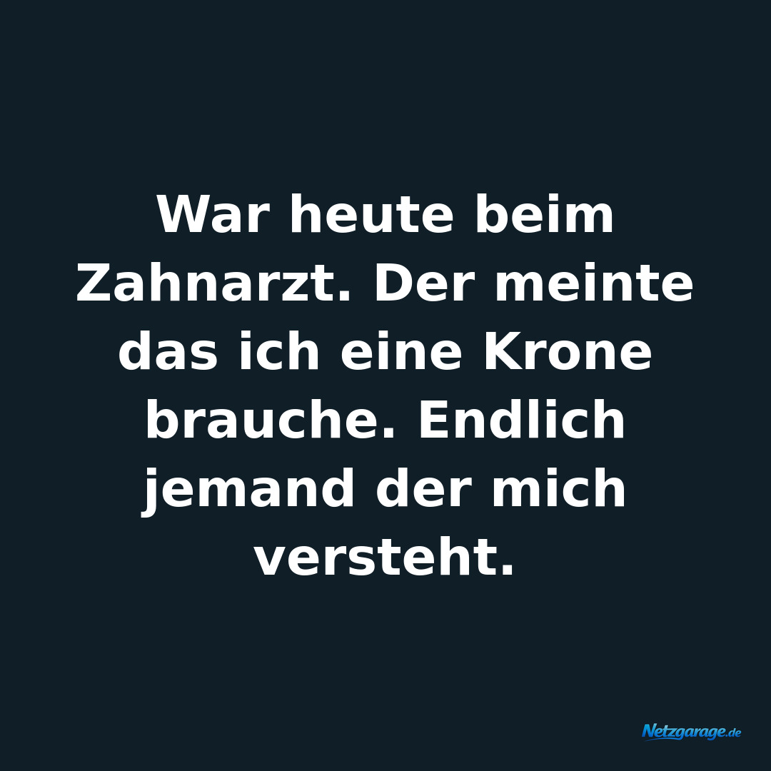 War heute beim Zahnarzt. Der meinte das ich eine Krone brauche. Endlich jemand d