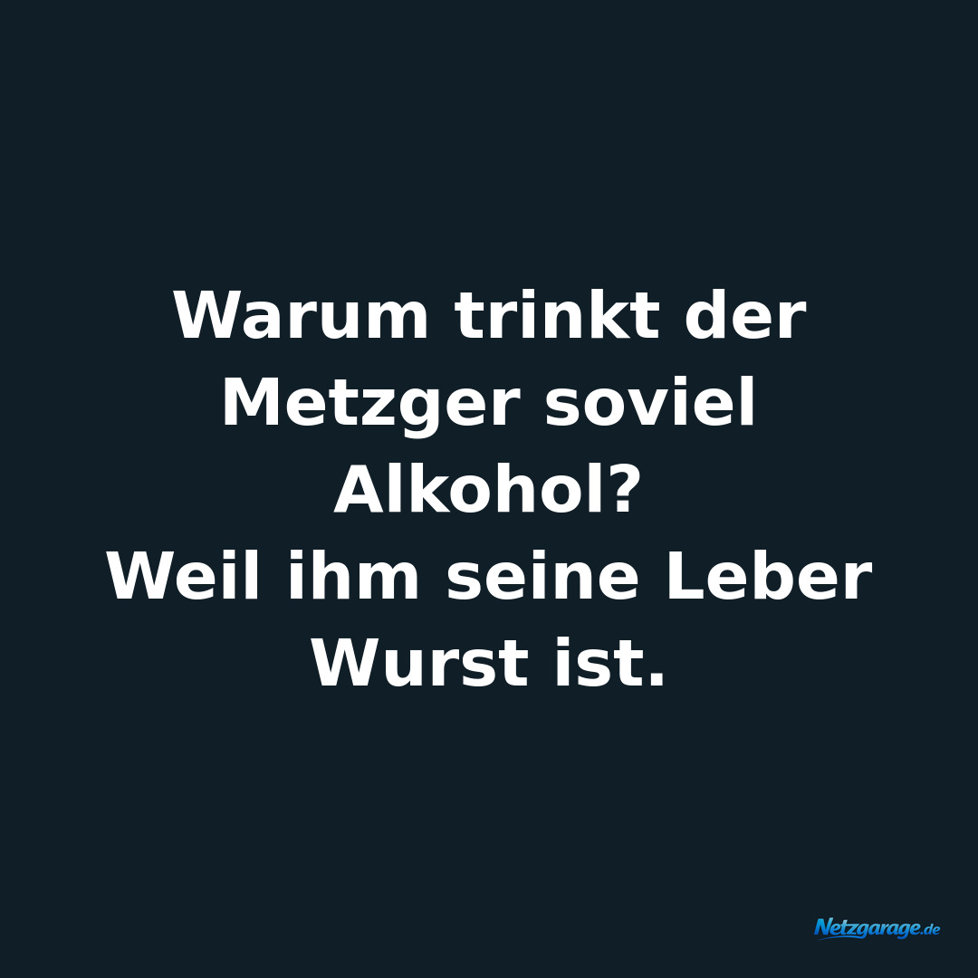 Warum trinkt der Metzger soviel Alkohol? 
Weil ihm seine Leber Wurst ist.