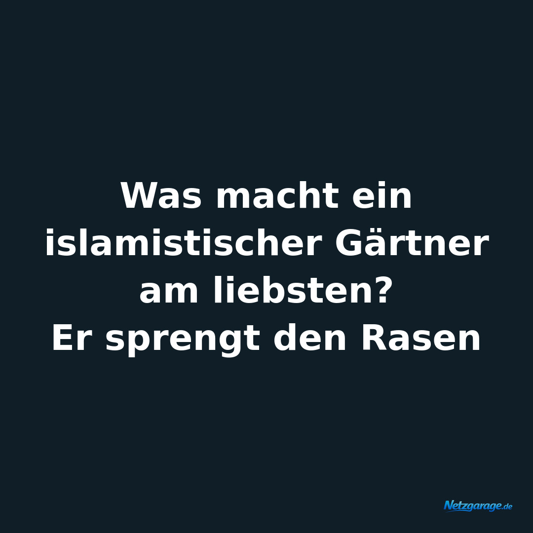 Was macht ein islamistischer Gärtner am liebsten? 
Er sprengt den Rasen